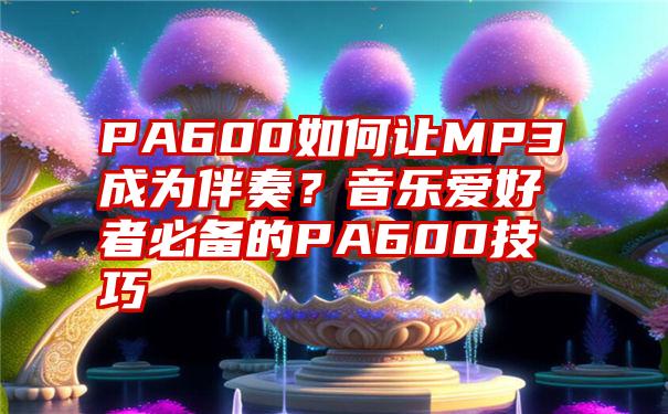 PA600如何让MP3成为伴奏？音乐爱好者必备的PA600技巧