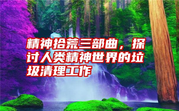 精神拾荒三部曲，探讨人类精神世界的垃圾清理工作