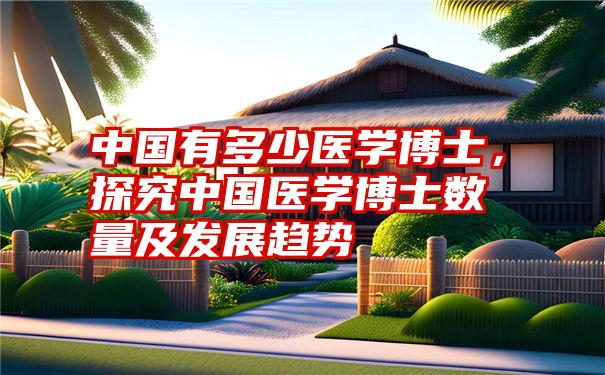 中国有多少医学博士,探究中国医学博士数量及发展趋势