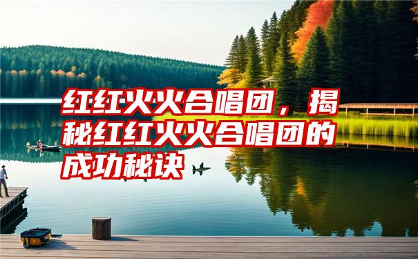 红红火火合唱团，揭秘红红火火合唱团的成功秘诀