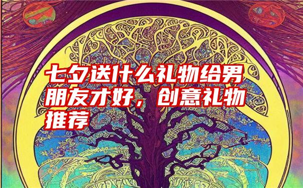 七夕送什么礼物给男朋友才好，创意礼物推荐