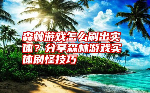 森林游戏怎么刷出实体？分享森林游戏实体刷怪技巧