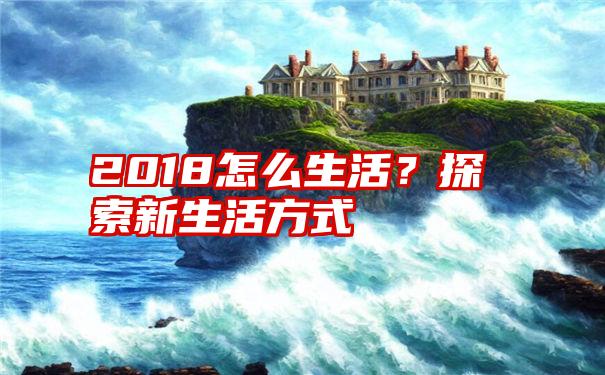 2018怎么生活？探索新生活方式