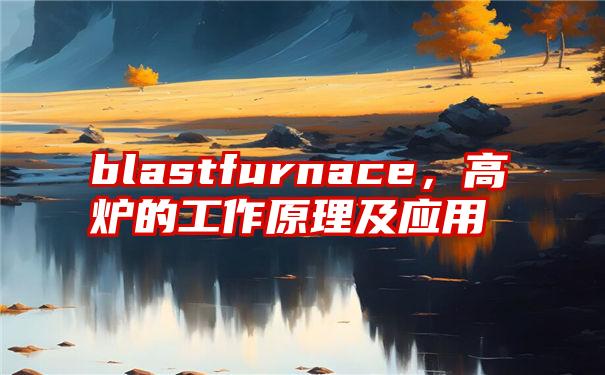 blastfurnace，高炉的工作原理及应用