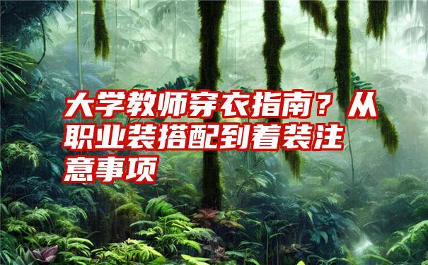 大学教师穿衣指南？从职业装搭配到着装注意事项