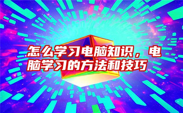 怎么学习电脑知识，电脑学习的方法和技巧