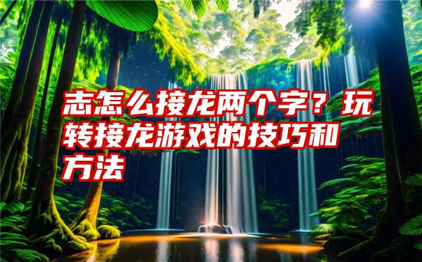 志怎么接龙两个字？玩转接龙游戏的技巧和方法