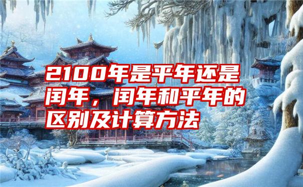 2100年是平年还是闰年，闰年和平年的区别及计算方法