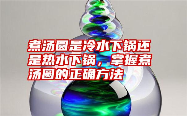 煮汤圆是冷水下锅还是热水下锅,掌握煮汤圆的正确方法