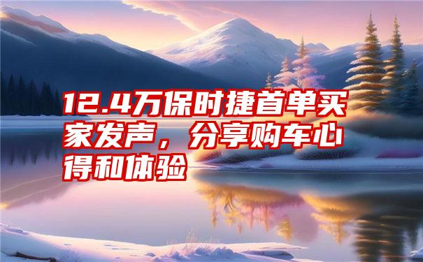 12.4万保时捷首单买家发声，分享购车心得和体验