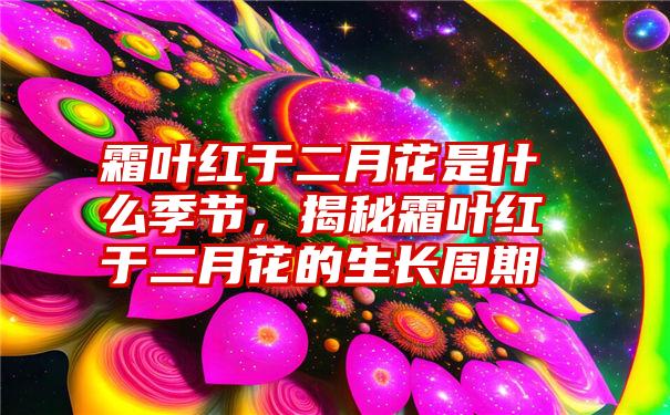 霜叶红于二月花是什么季节，揭秘霜叶红于二月花的生长周期