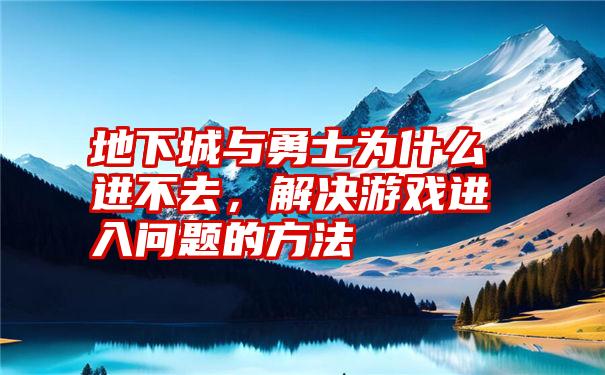 地下城与勇士为什么进不去，解决游戏进入问题的方法