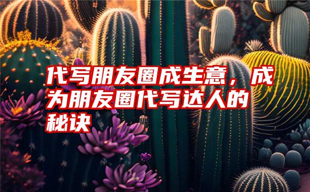 代写朋友圈成生意,成为朋友圈代写达人的秘诀