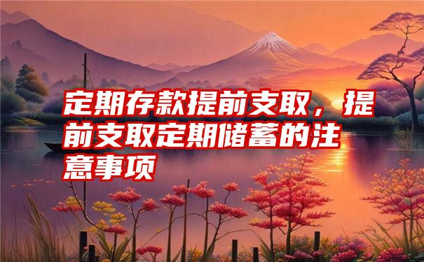 定期存款提前支取，提前支取定期储蓄的注意事项