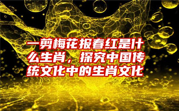 一剪梅花报春红是什么生肖，探究中国传统文化中的生肖文化