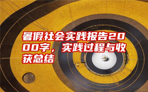 暑假社会实践报告2000字，实践过程与收获总结