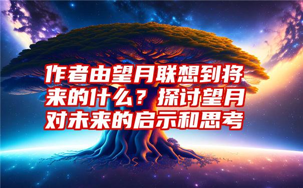 作者由望月联想到将来的什么？探讨望月对未来的启示和思考