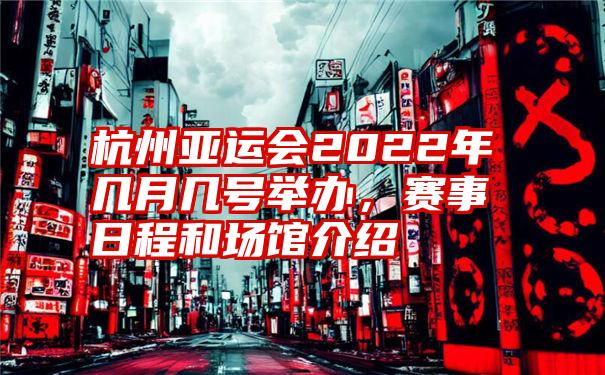 杭州亚运会2022年几月几号举办，赛事日程和场馆介绍