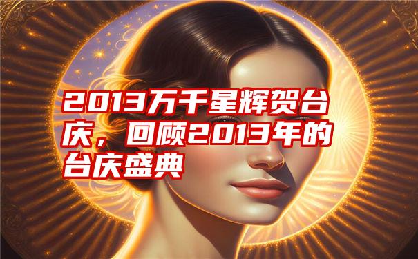 2013万千星辉贺台庆，回顾2013年的台庆盛典