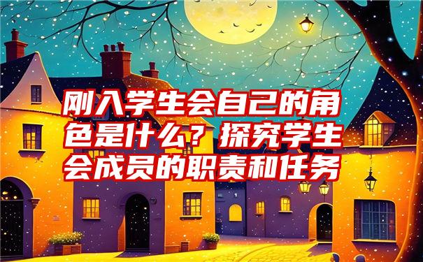 刚入学生会自己的角色是什么？探究学生会成员的职责和任务