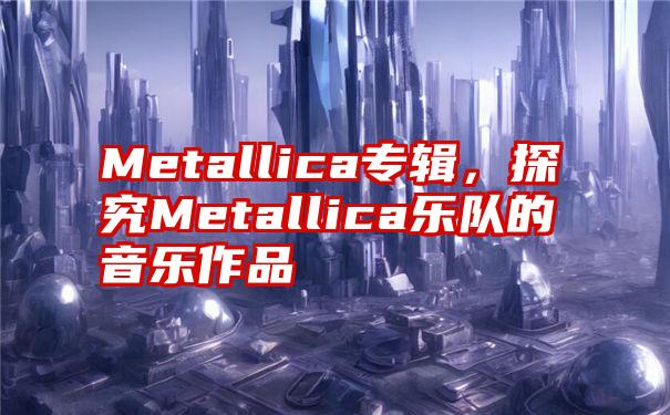 Metallica专辑，探究Metallica乐队的音乐作品