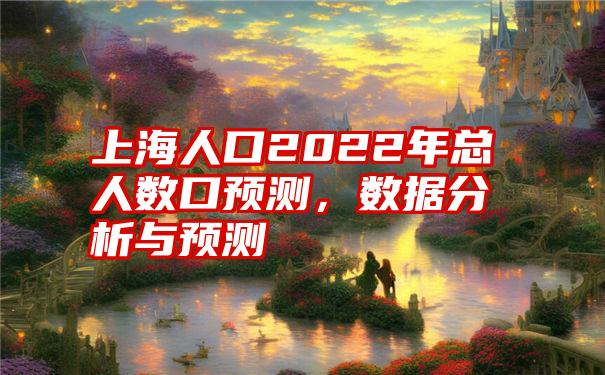 上海人口2022年总人数口预测，数据分析与预测