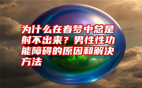 为什么在春梦中总是射不出来？男性性功能障碍的原因和解决方法