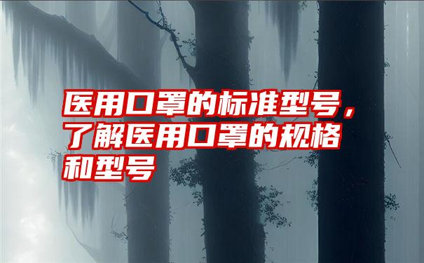 医用口罩的标准型号,了解医用口罩的规格和型号