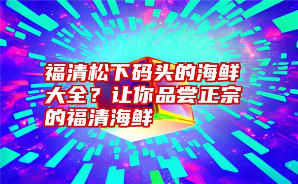 福清松下码头的海鲜大全？让你品尝正宗的福清海鲜