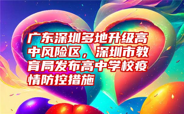 广东深圳多地升级高中风险区，深圳市教育局发布高中学校疫情防控措施