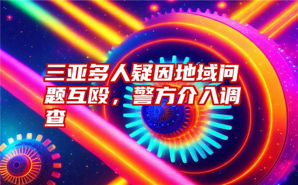 三亚多人疑因地域问题互殴,警方介入调查
