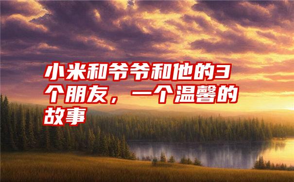 小米和爷爷和他的3个朋友，一个温馨的故事