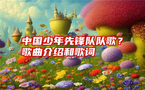 中国少年先锋队队歌？歌曲介绍和歌词