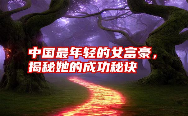 中国最年轻的女富豪,揭秘她的成功秘诀