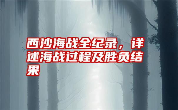 西沙海战全纪录，详述海战过程及胜负结果