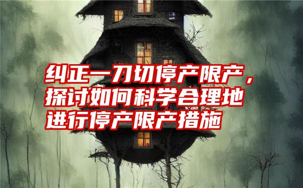 纠正一刀切停产限产，探讨如何科学合理地进行停产限产措施