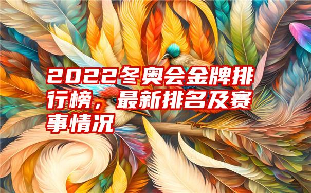 2022冬奥会金牌排行榜，最新排名及赛事情况