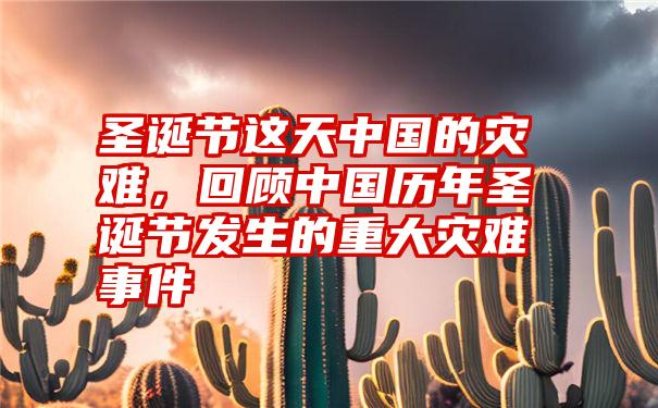 圣诞节这天中国的灾难，回顾中国历年圣诞节发生的重大灾难事件