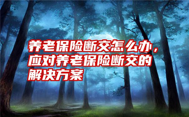 养老保险断交怎么办，应对养老保险断交的解决方案