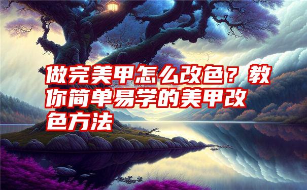 做完美甲怎么改色？教你简单易学的美甲改色方法