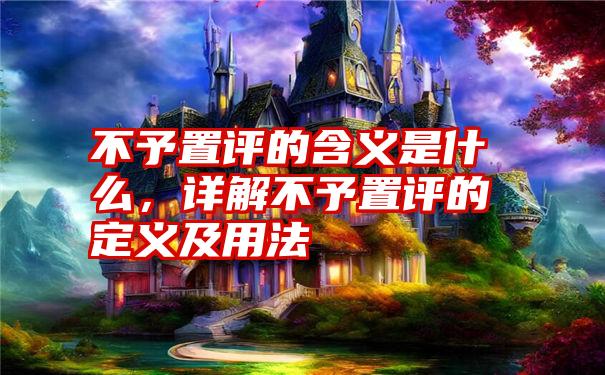 不予置评的含义是什么,详解不予置评的定义及用法