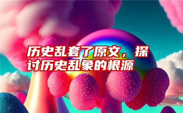 历史乱套了原文,探讨历史乱象的根源