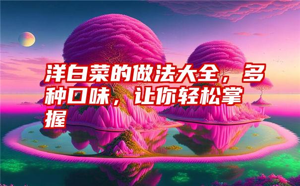 洋白菜的做法大全,多种口味,让你轻松掌握