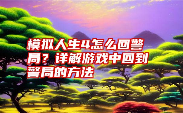 模拟人生4怎么回警局？详解游戏中回到警局的方法