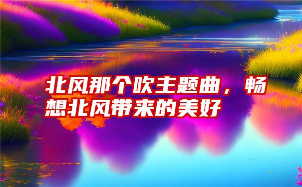 北风那个吹主题曲，畅想北风带来的美好