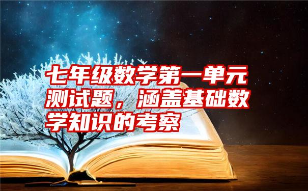 七年级数学第一单元测试题，涵盖基础数学知识的考察