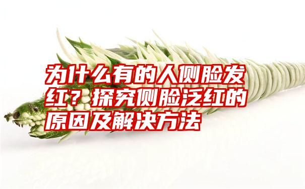 为什么有的人侧脸发红？探究侧脸泛红的原因及解决方法