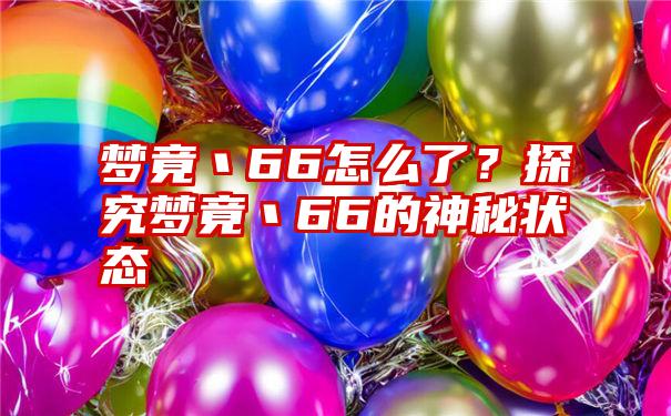 梦竟丶66怎么了？探究梦竟丶66的神秘状态