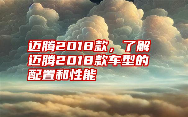 迈腾2018款，了解迈腾2018款车型的配置和性能