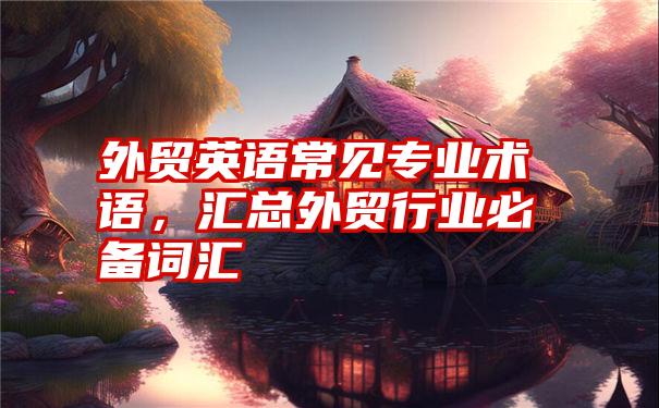 外贸英语常见专业术语，汇总外贸行业必备词汇